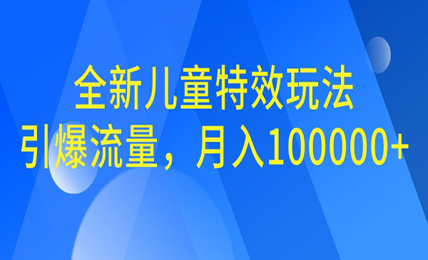 【副业项目6998期】全新儿童特效玩法，引爆流量，月入100000+-天下副业