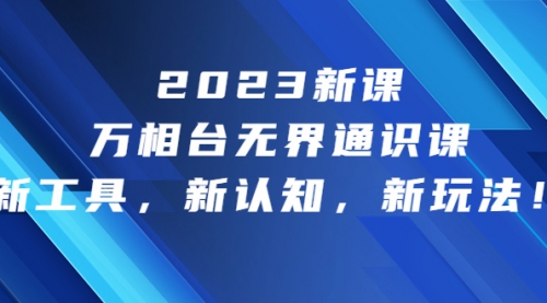 【副业项目7010期】2023新课·万相台·无界通识课，新工具，新认知，新玩法-天下副业