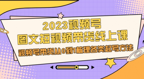 【副业项目7012期】2023视频号-图文短视频带货线上课，视频号带货从0到1梳理各类起号方法-天下副业