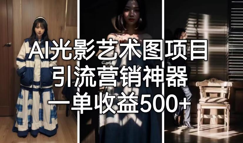 【副业项目7015期】火爆全网的AI光影图，营销引流神器 ，每单收益500轻松实现高额收入-天下副业