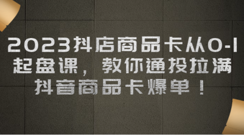 【副业项目7039期】2023抖店商品卡从0-1 起盘课，教你通投拉满，抖音商品卡爆单！-天下副业