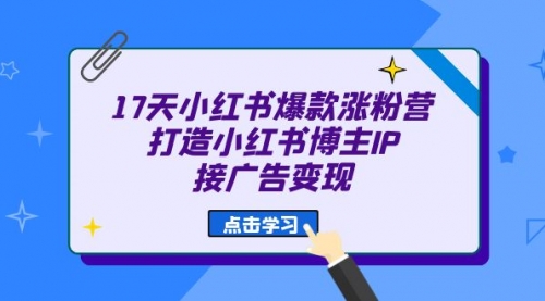 【副业项目7048期】17天小红书爆款 涨粉营（广告变现方向）-天下副业