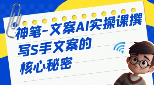 【副业项目7072期】神笔-文案AI实战课，撰写S手文案的核心秘密-天下副业