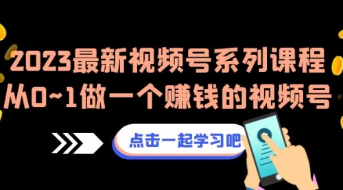 【副业项目7074期】2023最新视频号系列课程，从0~1做一个赚钱的视频号-天下副业