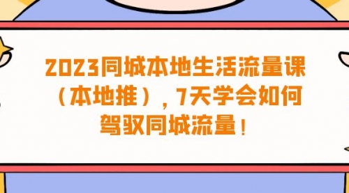 【副业项目7075期】同城本地生活·流量课（本地推），7天学会如何驾驭同城流量-天下副业
