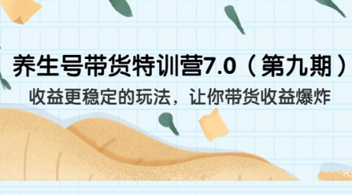 【副业项目7111期】养生号带货特训营7.0，收益更稳定的玩法-天下副业
