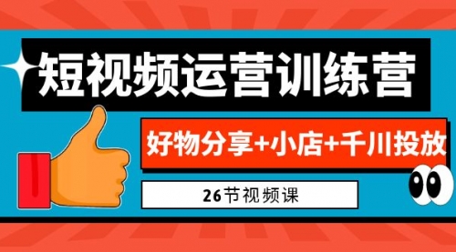 【副业项目7122期】0基础短视频运营训练营：好物分享+小店+千川投放-天下副业