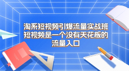 【副业项目7130期】淘系短视频引爆流量实战班-天下副业
