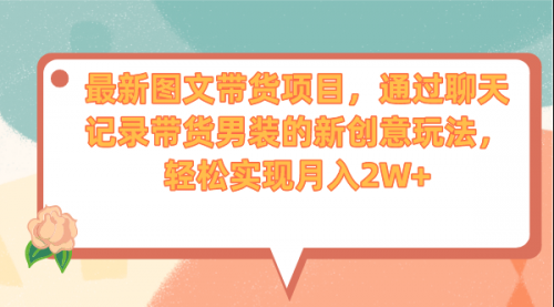 【副业项目7150期】最新图文带货项目，通过聊天记录带货男装的新创意玩法，轻松实现月入2W+-天下副业