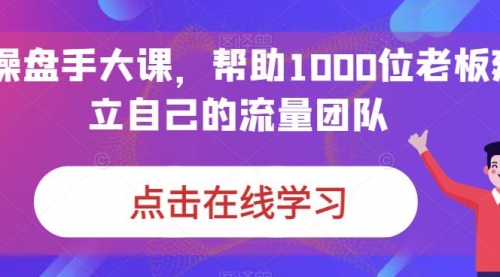 【副业项目7158期】IP-操盘手大课，帮助1000位老板建立自己的流量团队-天下副业