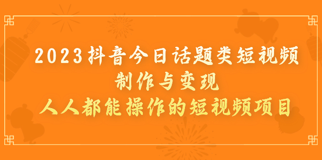 【副业项目7255期】2023抖音今日话题类短视频制作与变现，人人都能操作的短视频项目-天下副业