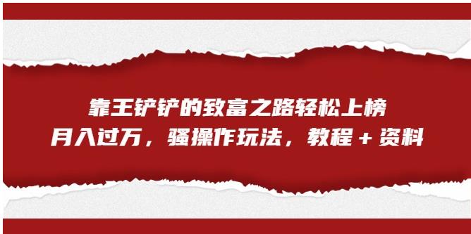 【副业项目7281期】靠王铲铲的致富之路轻松上榜，月入过万，骚操作玩法（教程＋资料）【揭秘】-天下副业