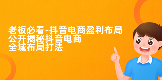 【副业项目7325期】老板必学-抖音电商-盈利布局，公开揭秘抖音电商全域布局打法-天下副业