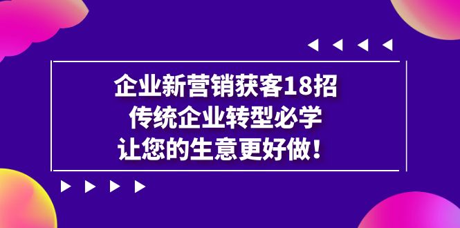 【副业项目7323期】企业·新营销·获客18招，传统企业·转型必学-天下副业