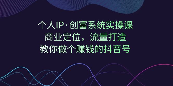 【副业项目7322期】个人IP·创富系统实操课：商业定位，流量打造，教你做个赚钱的抖音号-天下副业