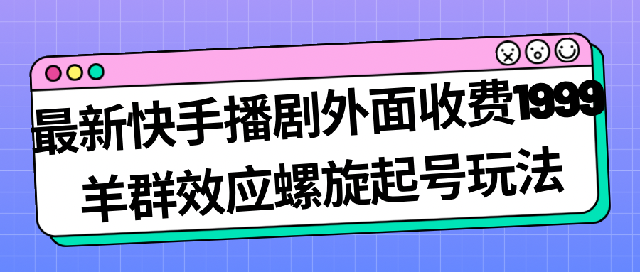 【副业项目7330期】最新快手播剧外面收费1999，羊群效应螺旋起号玩法配合流量，日入几百完全没问题-天下副业