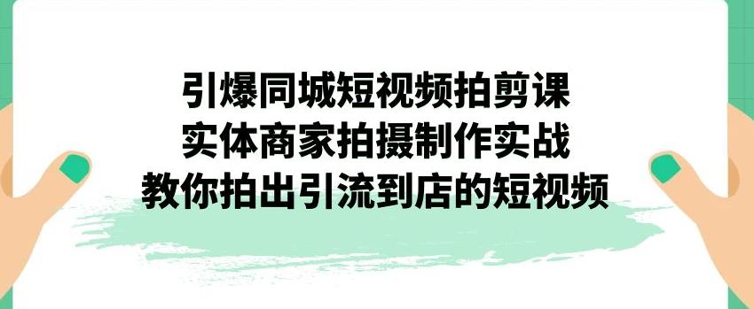 【副业项目7340期】引爆同城短视频拍剪课，实体商家拍摄制作实战，教你拍出引流到店的短视频-天下副业