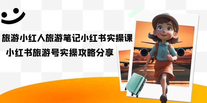 【副业项目7345期】旅游小红人-旅游笔记小红书实操课，小红书旅游号实操攻略分享（8节课）-天下副业