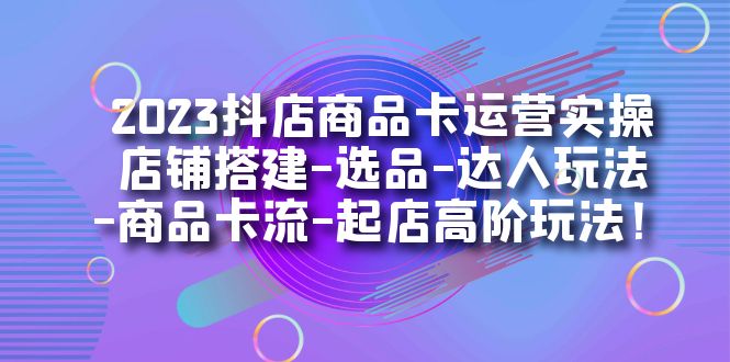 【副业项目7349期】2023抖店商品卡运营实操：店铺搭建-选品-达人玩法-商品卡流-起店高阶玩玩-天下副业