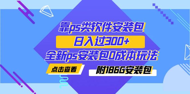 【副业项目7353期】靠ps类软件安装包，日入过300+全新ps安装包0成本玩法（附186G安装包）-天下副业