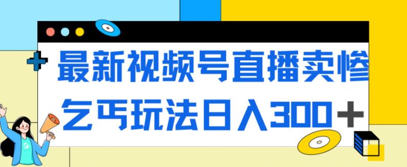 【副业项目7358期】最新视频号直播卖惨乞讨玩法，流量嘎嘎滴，轻松日入300+-天下副业