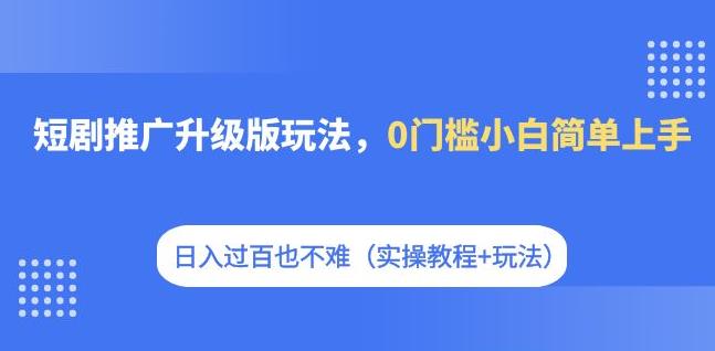 【副业项目7363期】短剧推广升级版玩法，0门槛小白简单上手，日入过百也不难（实操教程+玩法）-天下副业