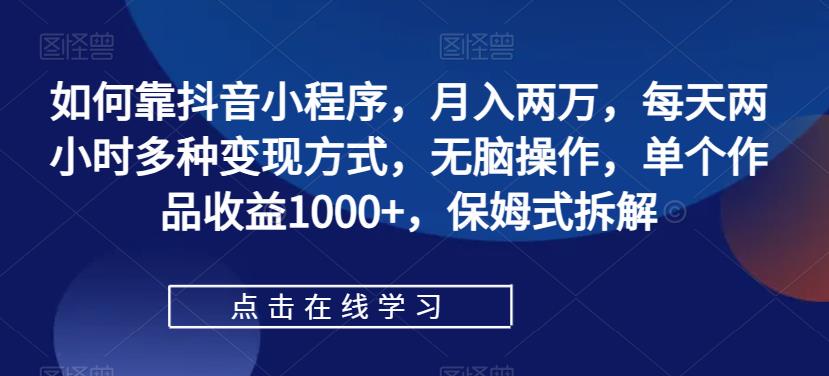 【副业项目7364期】如何靠抖音小程序，月入两万，每天两小时多种变现方式，无脑操作，单个作品收益1000+-天下副业