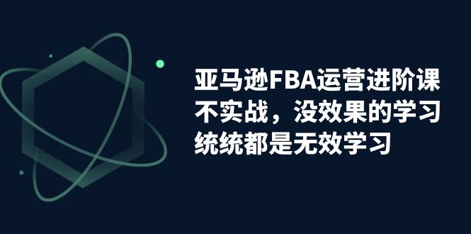 【副业项目7368期】亚马逊-FBA运营进阶课，不实战，没效果的学习，统统都是无效学习-天下副业