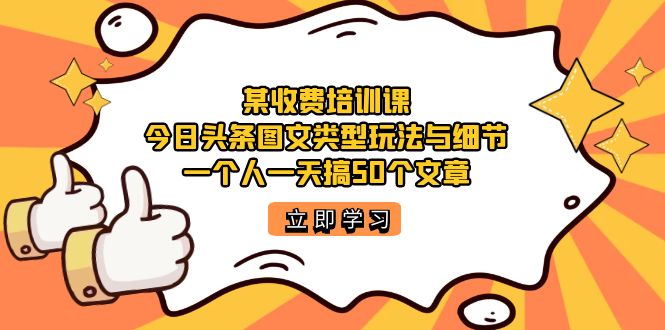 【副业项目7372期】某收费培训课：今日头条账号图文玩法与细节，一个人一天搞50个文章-天下副业