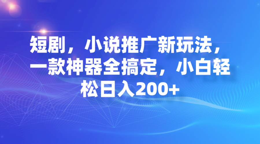 【副业项目7374期】短剧，小说推广新玩法，一款神器全搞定，小白轻松日入200+-天下副业