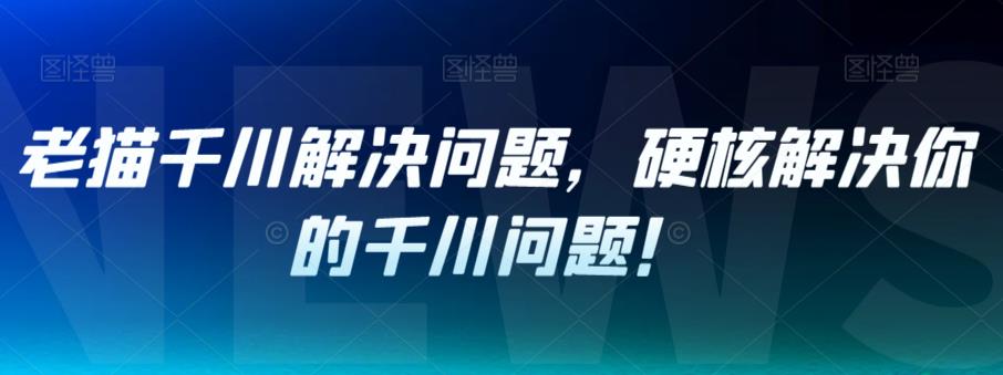 【副业项目7379期】老猫千川解决问题，硬核解决你的千川问题！-天下副业