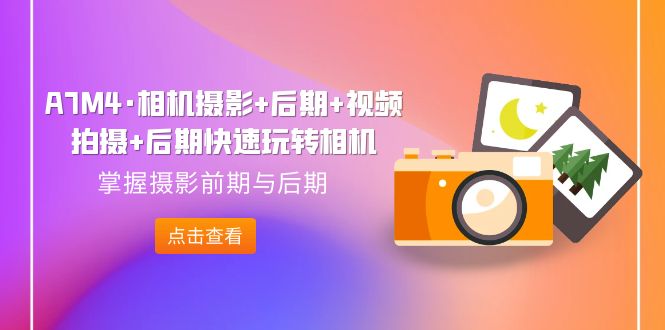 【副业项目7387期】A7M4·相机摄影+后期+视频拍摄+后期快速玩转相机，掌握摄影前期与后期-天下副业