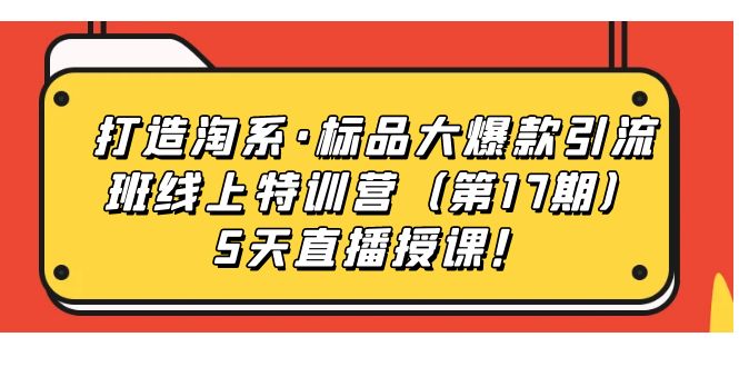 【副业项目7388期】打造淘系·标品大爆款引流班线上特训营（第17期）5天直播授课！-天下副业
