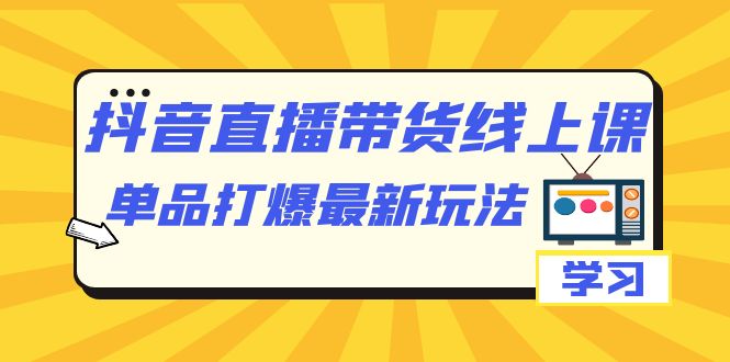 【副业项目7399期】抖音·直播带货线上课，单品打爆最新玩法（12节课）-天下副业