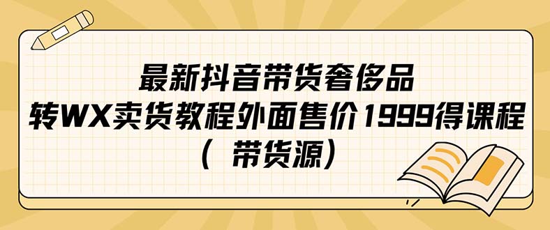 【副业项目7403期】最新抖音奢侈品转微信卖货教程外面售价1999的课程（带货源）-天下副业
