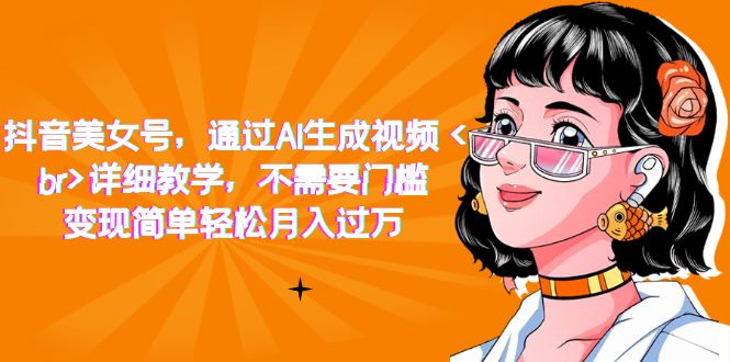 【副业项目7407期】抖音美女号，通过AI生成视频，详细教学，不需要门槛，变现简单轻松月入过万-天下副业