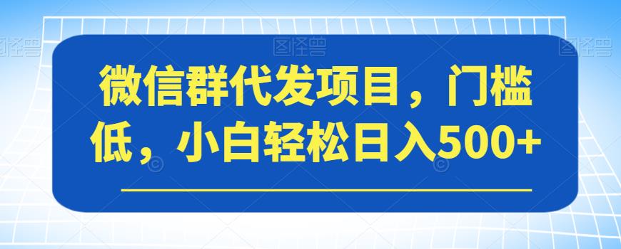 【副业项目7413期】微信群代发项目，门槛低，小白轻松日入500+【揭秘】-天下副业