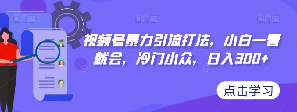 【副业项目7417期】视频号暴力引流打法，小白一看就会，冷门小众，日入300+【揭秘】-天下副业