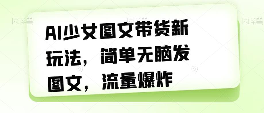 【副业项目7418期】AI少女图文带货新玩法，简单无脑发图文，流量爆炸【揭秘】-天下副业