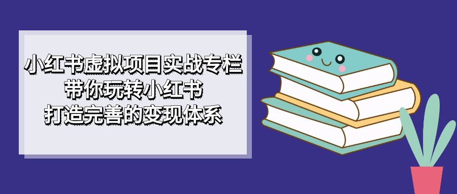 【副业项目7422期】小红书虚拟项目实战专栏，带你玩转小红书，打造完善的变现体系-天下副业