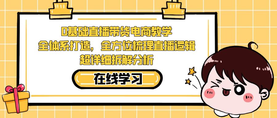 【副业项目7423期】0基础直播带货电商教学：全体系打造，全方位梳理直播逻辑，超详细拆解分析-天下副业