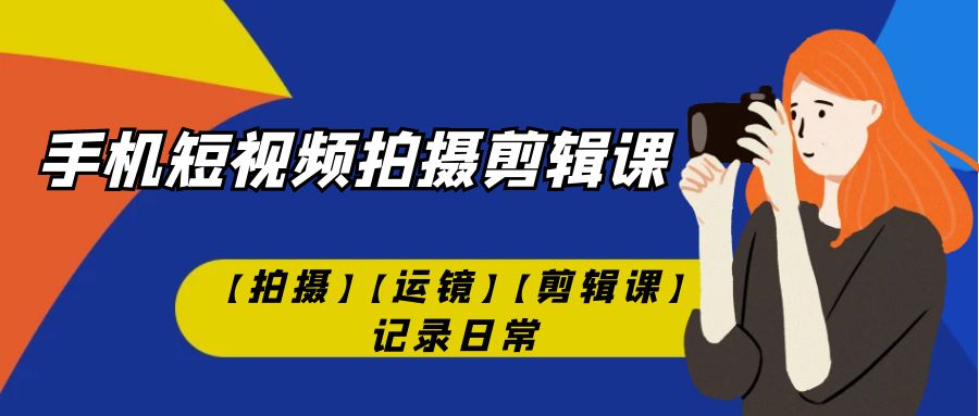【副业项目7425期】手机短视频-拍摄剪辑课【拍摄】【运镜】【剪辑课】记录日常！-天下副业