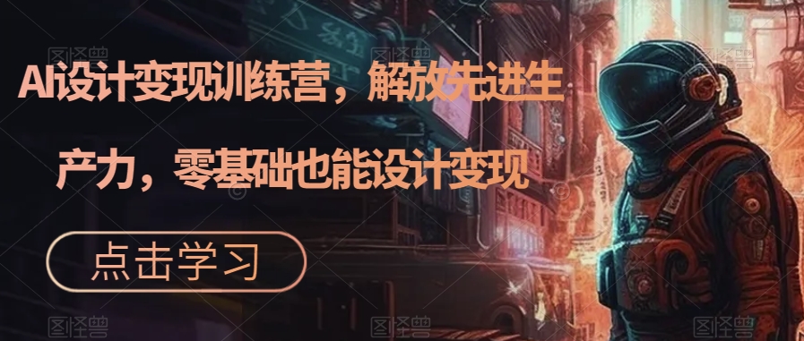 【副业项目7429期】AI设计变现特训营，解放先进生产力，0基础也能设计变现（22节完结）-天下副业