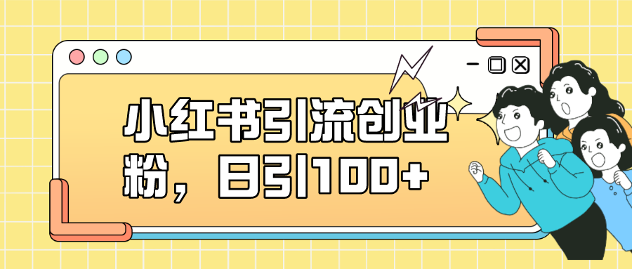【副业项目7434期】小红书引流创业粉，日引100+，小白可上手，可矩阵操作-天下副业