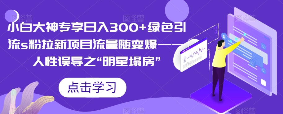 【副业项目7437期】小白大神专享日入300+绿色引流s粉拉新项目流量随变爆——人性误导之“明星塌房”-天下副业
