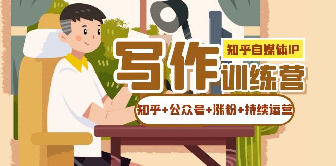 【副业项目7457期】知乎-自媒体IP写作实操训练营：如何做知乎+公众号+涨粉+持续运营！-天下副业