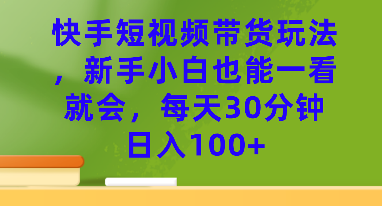 【副业项目7461期】快手短视频带货玩法，新手小白也能一看就会，每天30分钟日入100+-天下副业