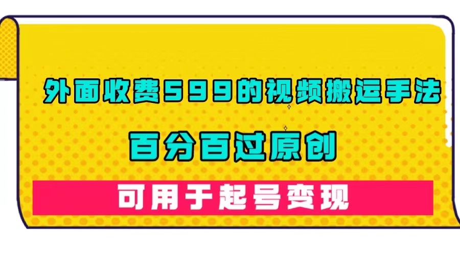 【副业项目7463期】外面收费599的视频搬运手法，百分百过原创，可用起号变现-天下副业