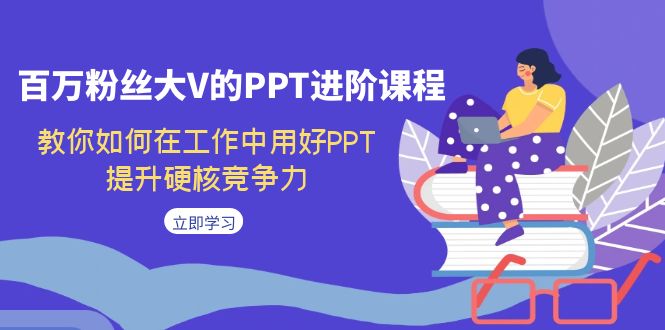 【副业项目7471期】百万粉丝大V的PPT进阶课程，教你如何在工作中用好PPT，提升硬核竞争力-天下副业