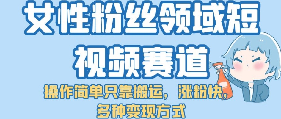 【副业项目7502期】女性粉丝领域短视频赛道，操作简单只靠搬运，涨粉快，多种变现方式【揭秘】-天下副业